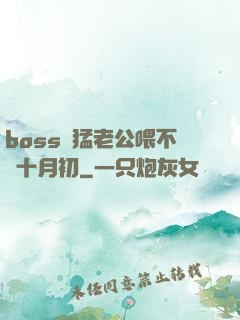 boss兇猛老公喂不飽十月初