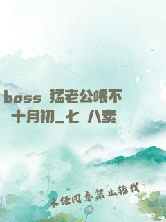 boss兇猛老公喂不飽十月初
