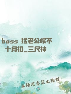 boss兇猛老公喂不飽十月初