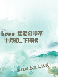 boss兇猛老公喂不飽十月初
