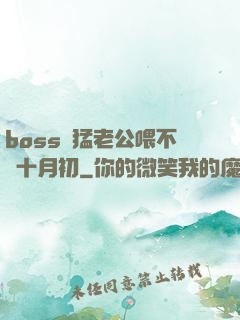 boss兇猛老公喂不飽十月初