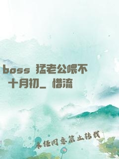 boss兇猛老公喂不飽十月初