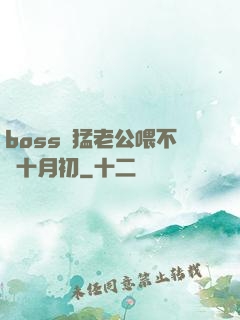 boss兇猛老公喂不飽十月初