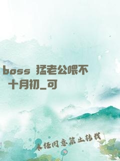 boss兇猛老公喂不飽十月初