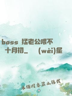 boss兇猛老公喂不飽十月初