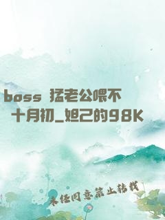 boss兇猛老公喂不飽十月初