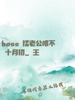 boss兇猛老公喂不飽十月初