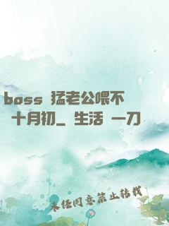 boss兇猛老公喂不飽十月初