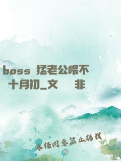boss兇猛老公喂不飽十月初