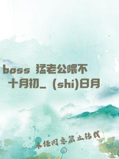 boss兇猛老公喂不飽十月初