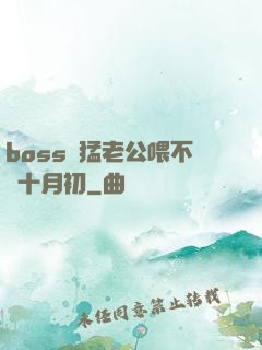 boss兇猛老公喂不飽十月初