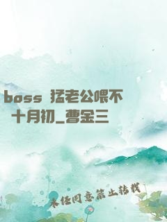 boss兇猛老公喂不飽十月初