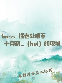 boss兇猛老公喂不飽十月初