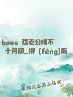 boss兇猛老公喂不飽十月初