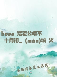 boss兇猛老公喂不飽十月初