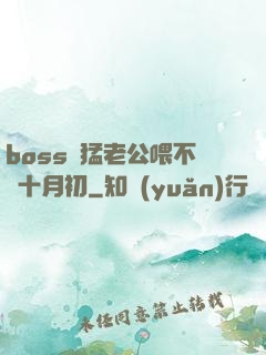 boss兇猛老公喂不飽十月初