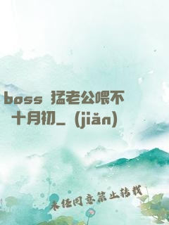 boss兇猛老公喂不飽十月初