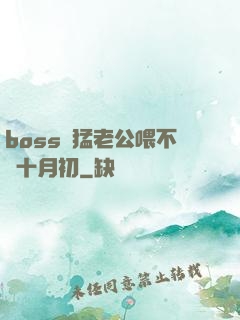 boss兇猛老公喂不飽十月初