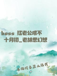 boss兇猛老公喂不飽十月初