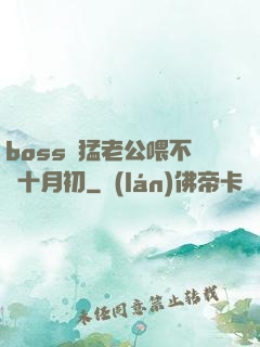 boss兇猛老公喂不飽十月初