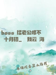 boss兇猛老公喂不飽十月初