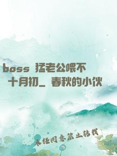 boss兇猛老公喂不飽十月初