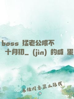 boss兇猛老公喂不飽十月初