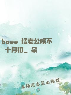 boss兇猛老公喂不飽十月初