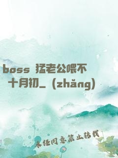 boss兇猛老公喂不飽十月初
