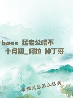 boss兇猛老公喂不飽十月初