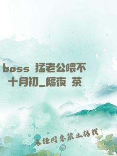 boss兇猛老公喂不飽十月初