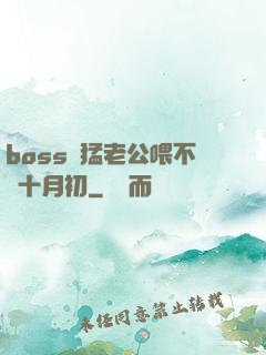 boss兇猛老公喂不飽十月初