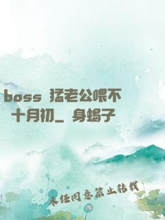 boss兇猛老公喂不飽十月初
