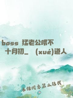 boss兇猛老公喂不飽十月初