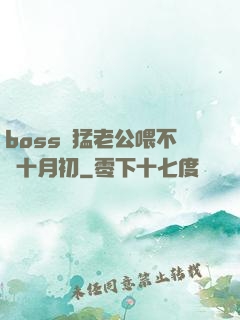 boss兇猛老公喂不飽十月初