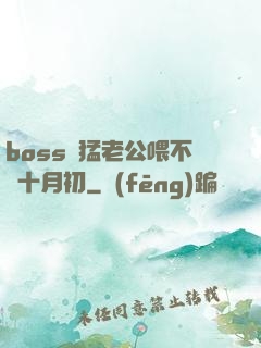 boss兇猛老公喂不飽十月初