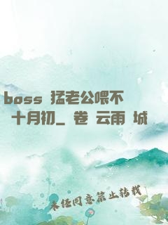 boss兇猛老公喂不飽十月初