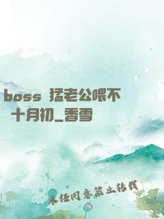 boss兇猛老公喂不飽十月初