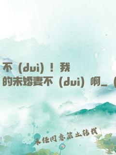 不對(duì)勁！我的未婚妻不對(duì)勁啊
