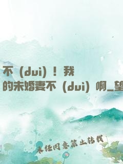 不對(duì)勁！我的未婚妻不對(duì)勁啊