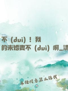 不對(duì)勁！我的未婚妻不對(duì)勁啊