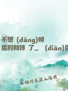 不想當(dāng)明星的我爆紅了