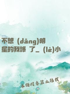 不想當(dāng)明星的我爆紅了
