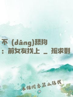 不當(dāng)舔狗：前女友找上門