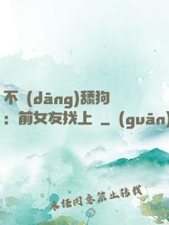 不當(dāng)舔狗：前女友找上門