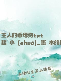 主人的乖母狗txt筆趣閣小說(shuō)