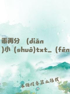 乖再分開點(diǎn)小說(shuō)txt