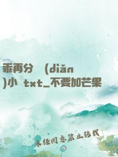 乖再分開點(diǎn)小說txt