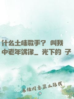 什么土味歌手？請叫我中老年偶像