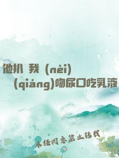 他扒開我內(nèi)褲強(qiáng)吻尿口吃乳液